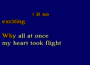 a it so
exciting

XVhy all at once
my heart took flight