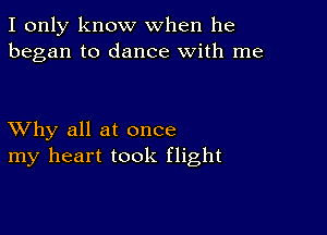 I only know when he
began to dance with me

XVhy all at once
my heart took flight