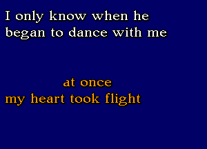 I only know when he
began to dance with me

at once
my heart took flight