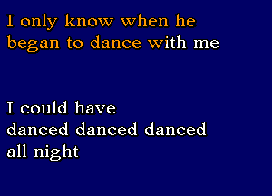 I only know when he
began to dance with me

I could have
danced danced danced
all night