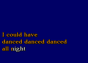 I could have
danced danced danced
all night