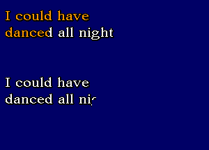 I could have
danced all night

I could have
danced all nir