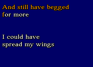 And still have begged
for more

I could have
spread my wings