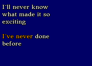 I'll never know
What made it so
exciting

I ve never done
before