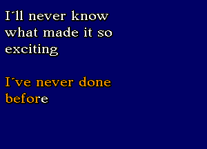 I'll never know
What made it so
exciting

I ve never done
before