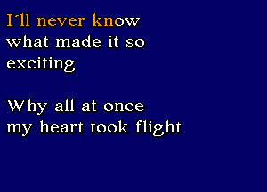 I'll never know
What made it so
exciting

XVhy all at once
my heart took flight