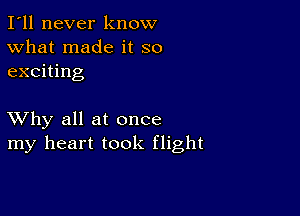 I'll never know
What made it so
exciting

XVhy all at once
my heart took flight