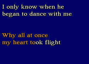 I only know when he
began to dance with me

XVhy all at once
my heart took flight