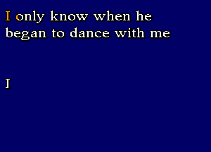 I only know when he
began to dance with me