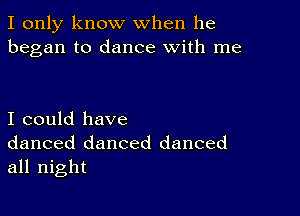 I only know when he
began to dance with me

I could have
danced danced danced
all night