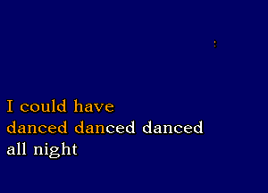 I could have
danced danced danced
all night