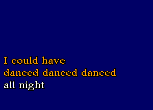 I could have
danced danced danced
all night