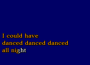 I could have
danced danced danced
all night