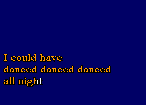 I could have
danced danced danced
all night