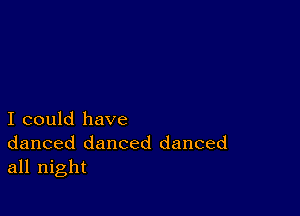 I could have
danced danced danced
all night