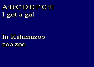 A-B-C-D-E'F-G-H
I got a gal

In Kalamazoo
zoo-zoo