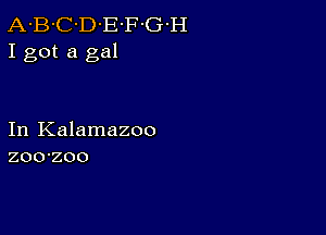 A-B-C-D-E'F-G-H
I got a gal

In Kalamazoo
zoo-zoo