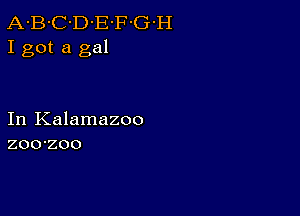 A-B-C-D-E'F-G-H
I got a gal

In Kalamazoo
zoo-zoo