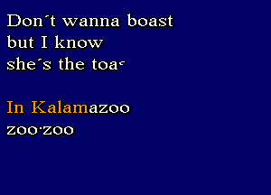 Don't wanna boast
but I know
she's the toar

In Kalamazoo
zoo-zoo