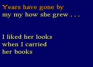 Years have gone by
my my how she grew . . .

I liked her looks
When I carried
her books