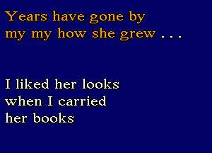 Years have gone by
my my how she grew . . .

I liked her looks
When I carried
her books