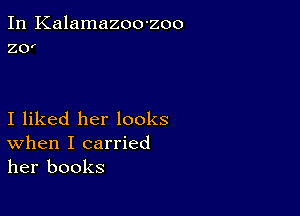 In Kalamazoo-zoo
zor

I liked her looks
When I carried
her books