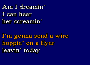 Am I dreamin'
I can hear
her screamin'

I m gonna send a wire
hoppin' on a flyer
leavin' today