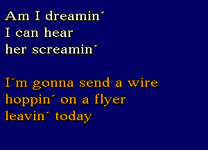 Am I dreamin'
I can hear
her screamin'

I m gonna send a wire
hoppin' on a flyer
leavin' today