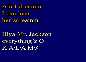 Am I dreamin'
I can hear
her screamin'

Hiya Mr. Jackson
everything's O
K-A-L'A-M-f