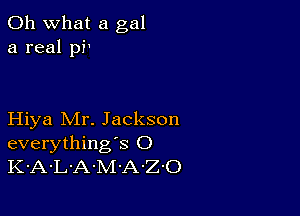 Oh what a gal
a real pi'

Hiya Mr. Jackson
everything's O
K-A-L'A-M-A-Z'O