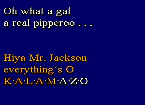 Oh what a gal
a real pipperoo . . .

Hiya Mr. Jackson
everything's O
K-A-L'A-M-A-Z'O