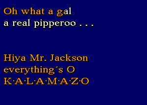 Oh what a gal
a real pipperoo . . .

Hiya Mr. Jackson
everything's O
K-A-L'A-M-A-Z'O