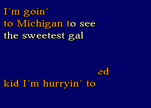 I'm goin'
to Michigan to see
the sweetest gal

kid I m hurryin to