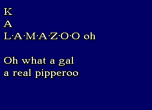 K
A
L-A-M'A-Z'O'O oh

Oh what a gal
a real pipperoo