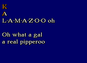 K
A
L-A-M'A-Z'O'O oh

Oh what a gal
a real pipperoo