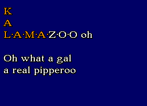 K
A
L-A-M'A-Z'O'O oh

Oh what a gal
a real pipperoo