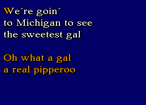 TWe're goin'
to Michigan to see
the sweetest gal

Oh what a gal
a real pipperoo