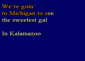 TWe're goin'
to Michigan to see
the sweetest gal

In Kalamazoo