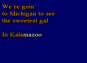 TWe're goin'
to Michigan to see
the sweetest gal

In Kalamazoo