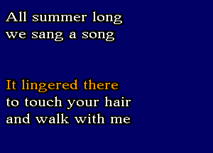 All summer long
we sang a song

It lingered there
to touch your hair
and walk with me