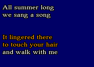 All summer long
we sang a song

It lingered there
to touch your hair
and walk with me