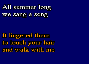 All summer long
we sang a song

It lingered there
to touch your hair
and walk with me