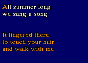 All summer long
we sang a song

It lingered there
to touch your hair
and walk with me