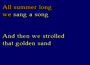 All summer long
we sang a song

And then we strolled
that golden sand