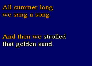 All summer long
we sang a song

And then we strolled
that golden sand