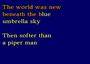 The world was new
beneath the blue
umbrella sky

Then softer than
a piper man