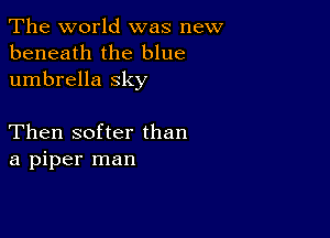 The world was new
beneath the blue
umbrella sky

Then softer than
a piper man