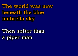 The world was new
beneath the blue
umbrella sky

Then softer than
a piper man