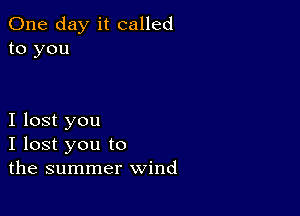 One day it called
to you

I lost you
I lost you to
the summer wind