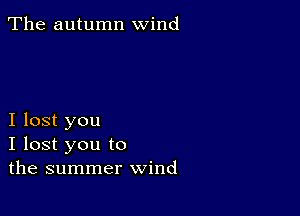 The autumn wind

I lost you
I lost you to
the summer wind